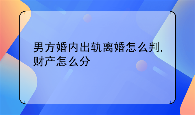 男方婚内出轨离婚怎么判,财产怎么分