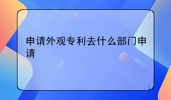 申请外观专利去什么部门申请