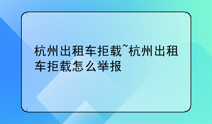 杭州出租车拒载~杭州出租车拒载怎么举报