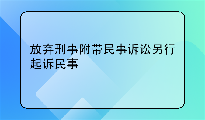 放弃刑事附带民事诉讼另行起诉民事