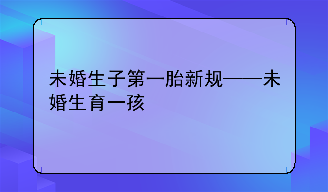 未婚生子第一胎新规——未婚生育一孩