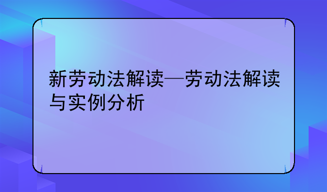 新劳动法解读—劳动法解读与实例分析