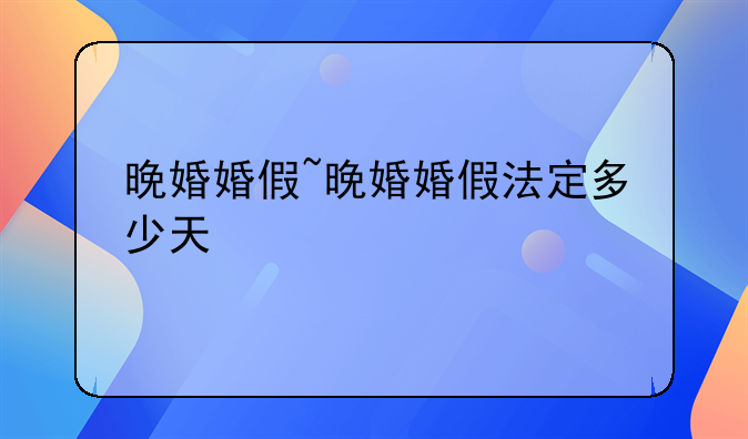 晚婚婚假~晚婚婚假法定多少天