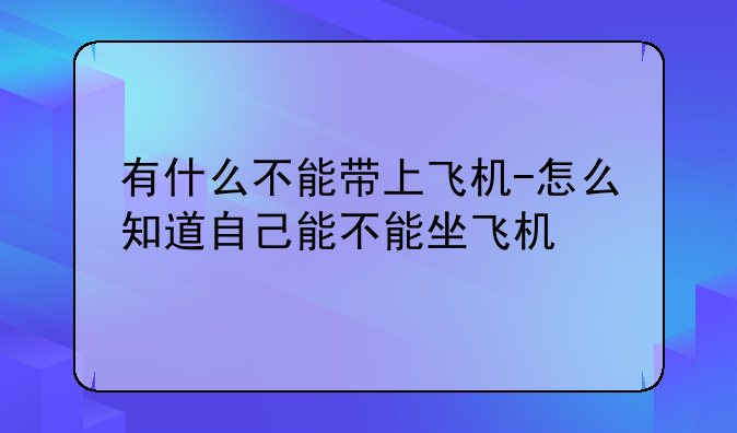 有什么不能带上飞机-怎么知道自己能不能坐飞机