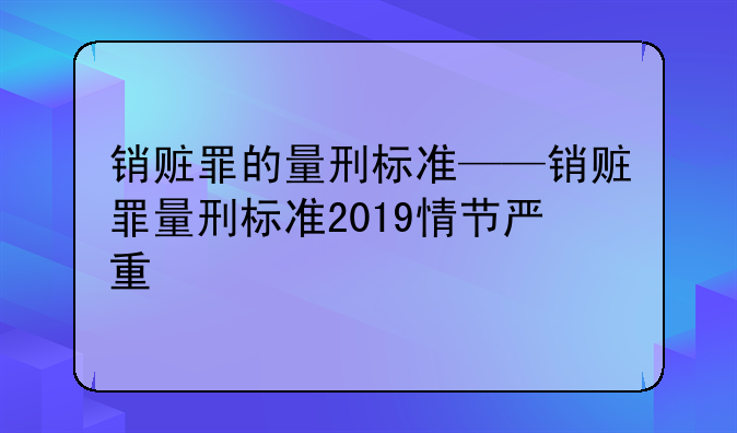 销赃罪的量刑标准——销赃罪量刑标准2019情节严重