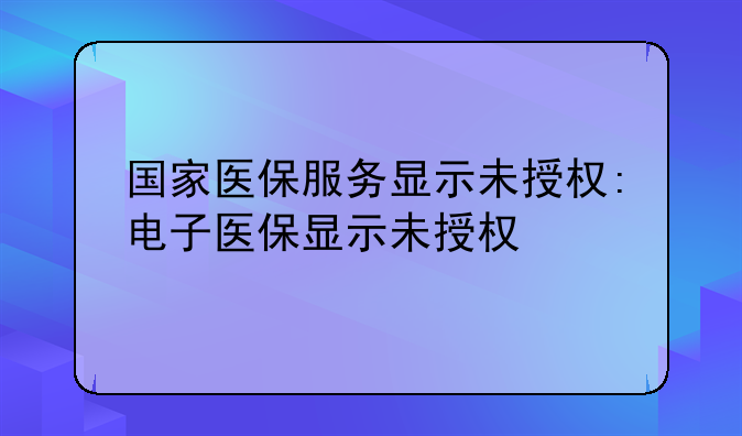 国家医保服务显示未授权:电子医保显示未授权