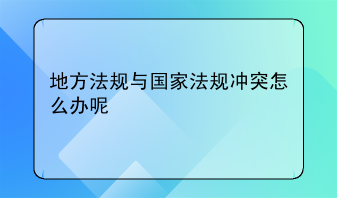 地方法规与国家法规冲突怎么办呢