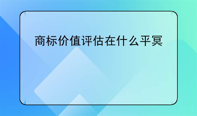 商标价值评估在什么平台评估