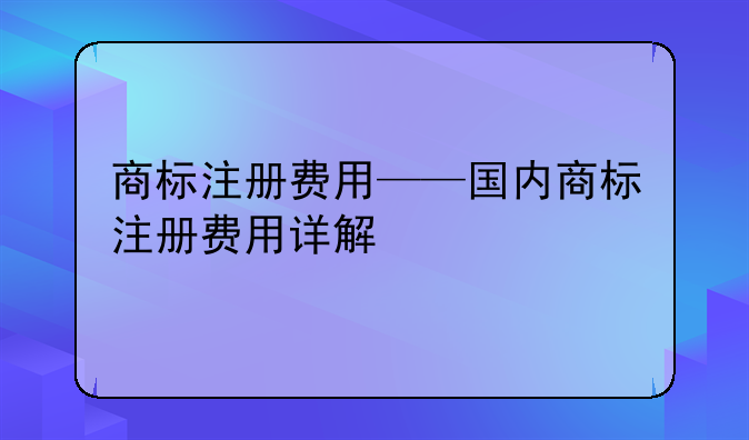 商标注册费用——国内商标注册费用详解