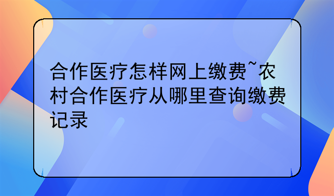 合作医疗怎样网上缴费~农村合作医疗从哪里查询缴费记录