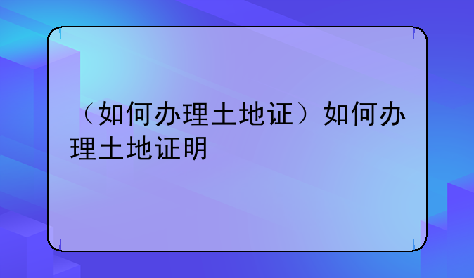 （如何办理土地证）如何办理土地证明