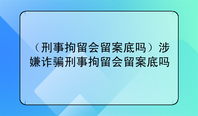 （刑事拘留会留案底吗）涉嫌诈骗刑事拘留会留案底吗