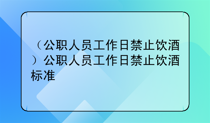 （公职人员工作日禁止饮酒）公职人员工作日禁止饮酒标准
