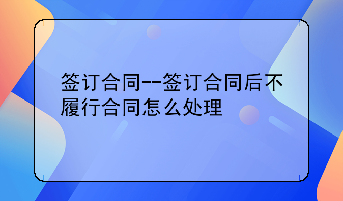 签订合同--签订合同后不履行合同怎么处理