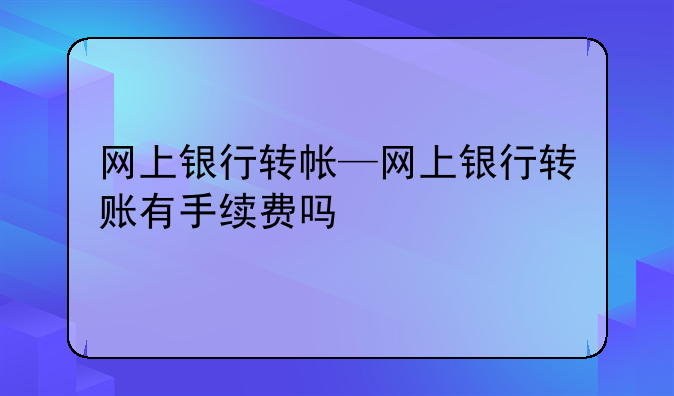 网上银行转帐—网上银行转账有手续费吗