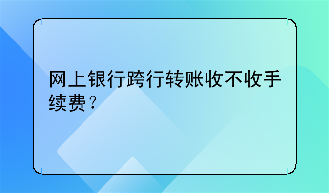 网上银行跨行转账收不收手续费？