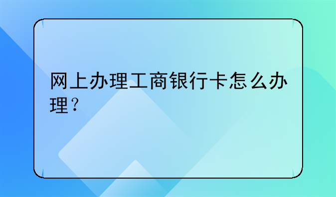 网上办理工商银行卡怎么办理？