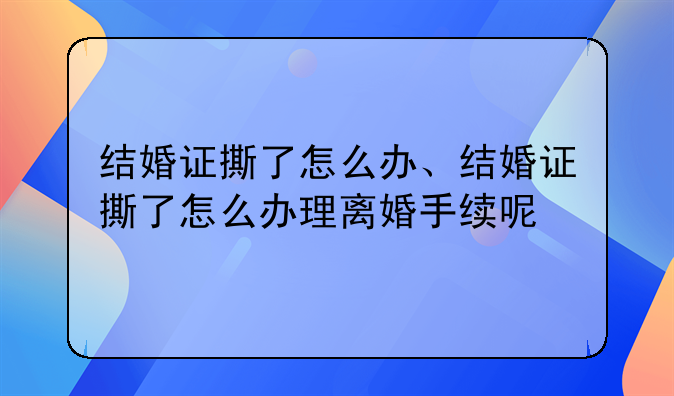 结婚证撕了怎么办、结婚证撕了怎么办理离婚手续呢