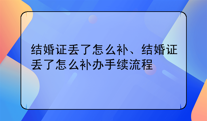 结婚证丢了怎么补、结婚证丢了怎么补办手续流程