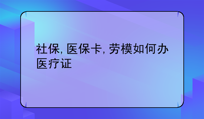 社保,医保卡,劳模如何办医疗证