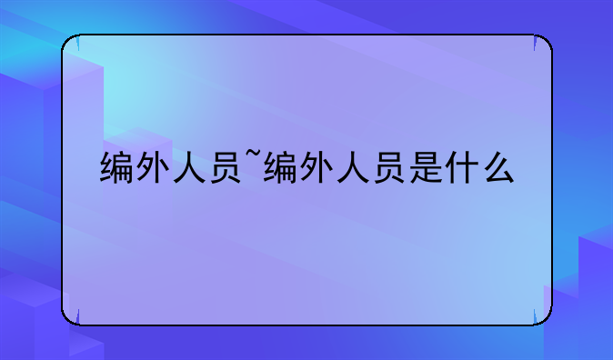 编外人员~编外人员是什么