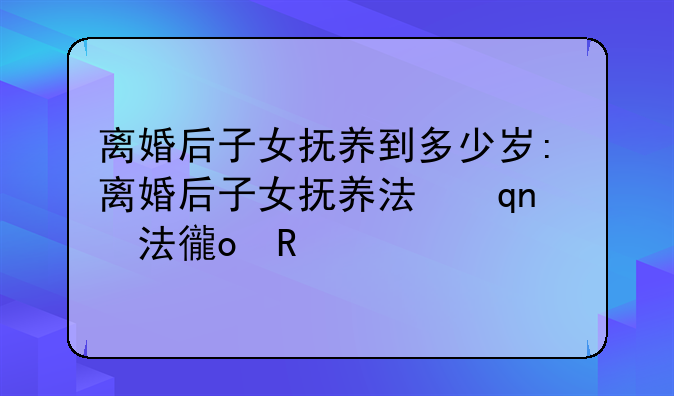 离婚后子女抚养到多少岁:离婚后子女抚养法律规定