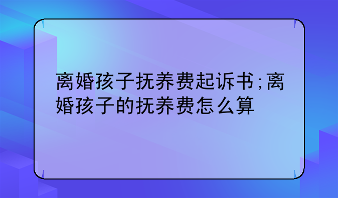 离婚孩子抚养费起诉书;离婚孩子的抚养费怎么算