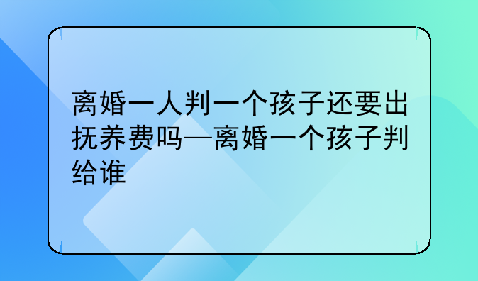 离婚一人判一个孩子还要出抚养费吗—离婚一个孩子判给谁