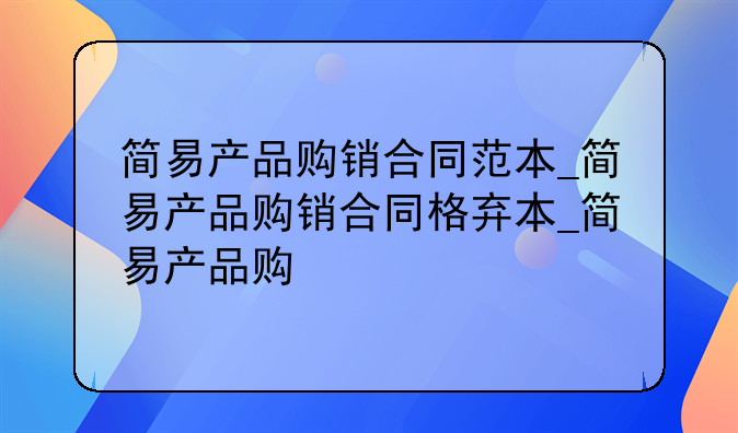简易产品购销合同范本_简易产品购销合同格式