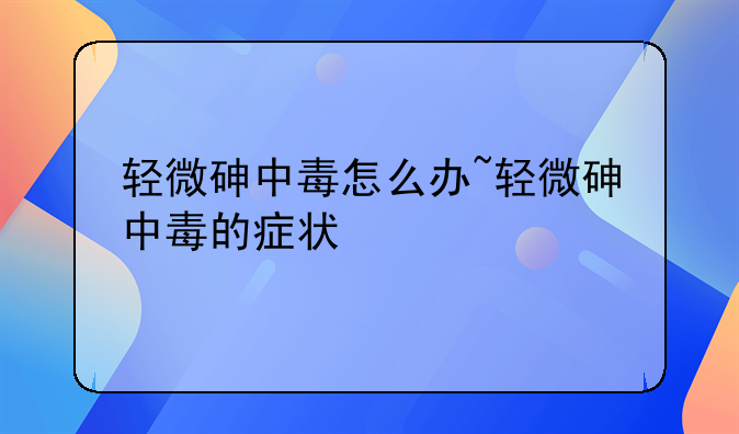 轻微砷中毒怎么办~轻微砷中毒的症状