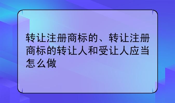 转让注册商标的、转让注册商标的转让人和受让人应当怎么做