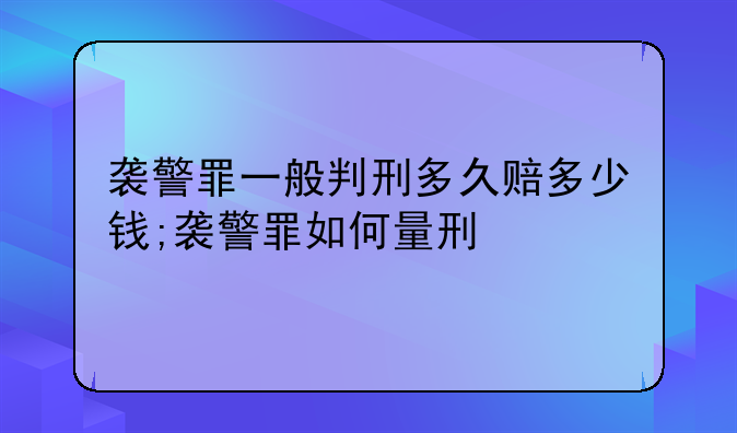 袭警罪一般判刑多久赔多少钱;袭警罪如何量刑
