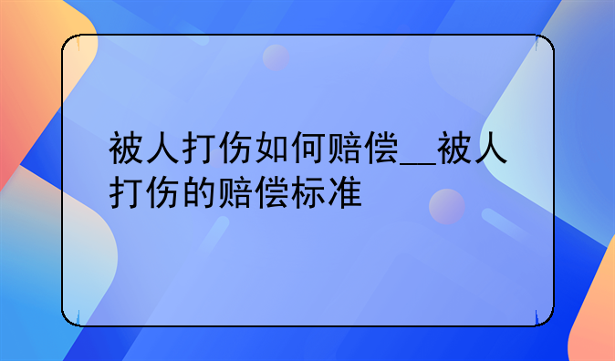 被人打伤如何赔偿__被人打伤的赔偿标准