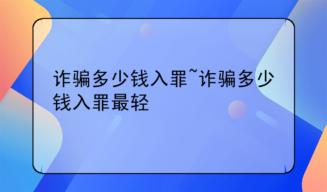 诈骗多少钱入罪~诈骗多少钱入罪最轻
