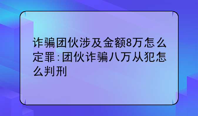 诈骗团伙涉及金额8万怎么定罪:团伙诈骗八万从犯怎么判刑