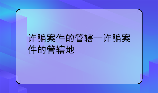 诈骗案件的管辖--诈骗案件的管辖地