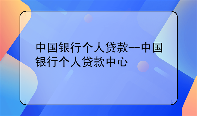 中国银行个人贷款--中国银行个人贷款中心