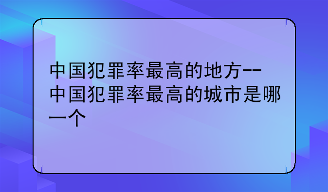 中国犯罪率最高的地方--中国犯罪率最高的城市是哪一个