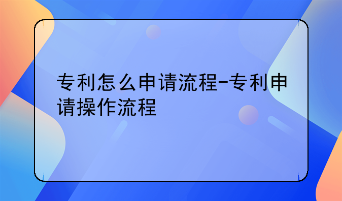 专利怎么申请流程-专利申请操作流程