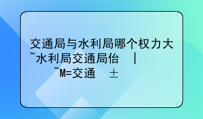 交通局与水利局哪个权力大~水利局交通局住建局哪个好