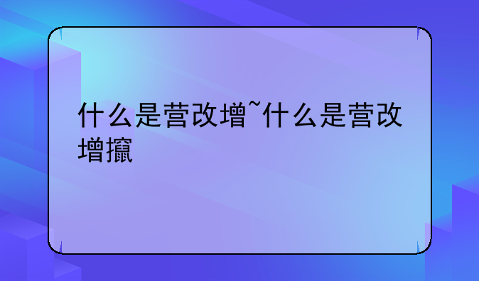 什么是营改增~什么是营改增政策