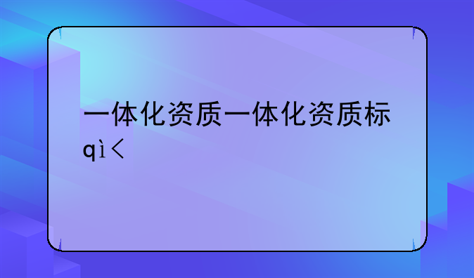 一体化资质一体化资质标准