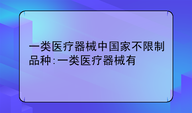 一类医疗器械中国家不限制品种:一类医疗器械有