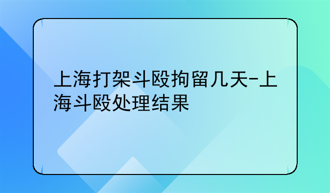 上海打架斗殴拘留几天-上海斗殴处理结果