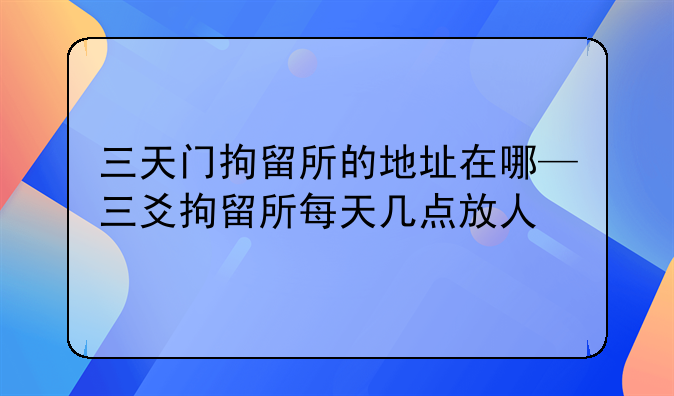 三天门拘留所的地址在哪—三爻拘留所每天几点放人