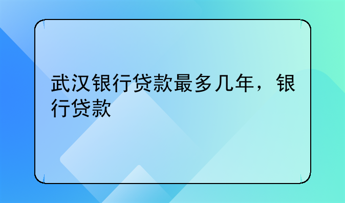 武汉银行贷款最多几年，银行贷款