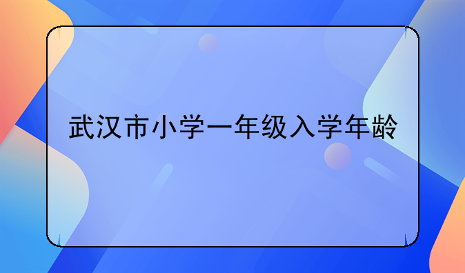 武汉市小学一年级入学年龄