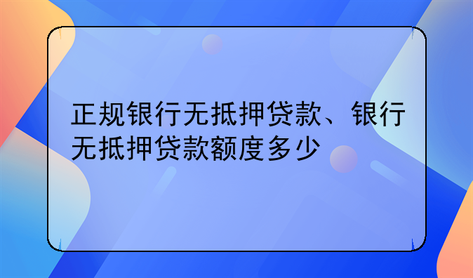 正规银行无抵押贷款、银行无抵押贷款额度多少