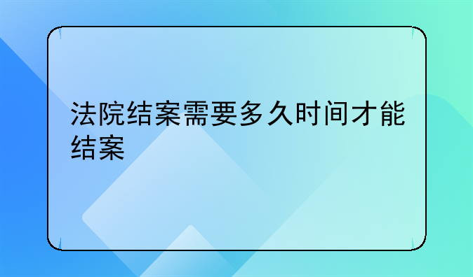 法院结案需要多久时间才能结案