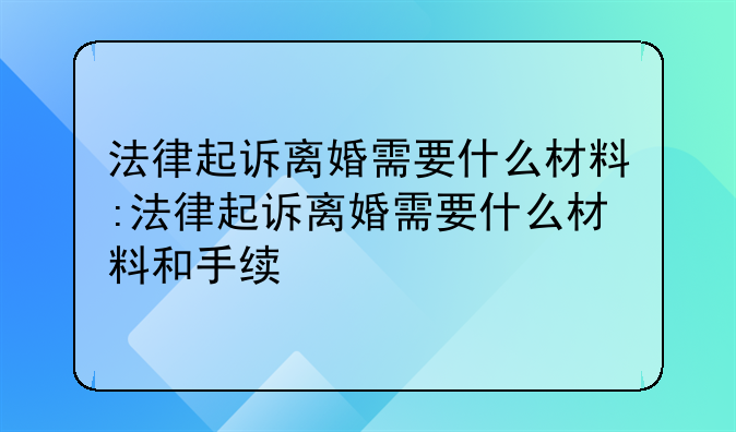 法律起诉离婚需要什么材料:法律起诉离婚需要什么材料和手续